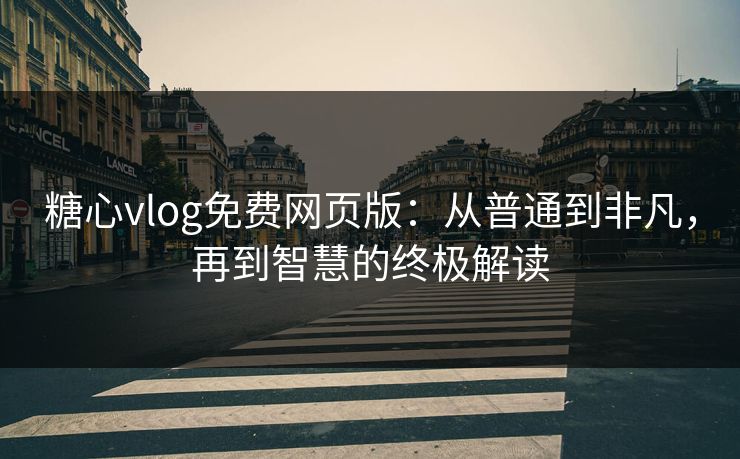 糖心vlog免费网页版：从普通到非凡，再到智慧的终极解读