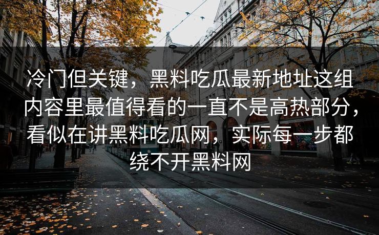 冷门但关键，黑料吃瓜最新地址这组内容里最值得看的一直不是高热部分，看似在讲黑料吃瓜网，实际每一步都绕不开黑料网
