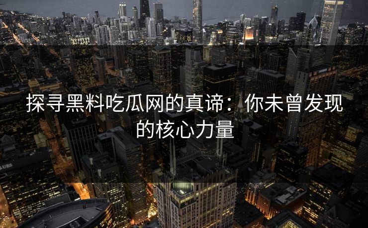 探寻黑料吃瓜网的真谛：你未曾发现的核心力量