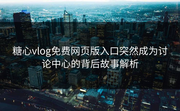 糖心vlog免费网页版入口突然成为讨论中心的背后故事解析