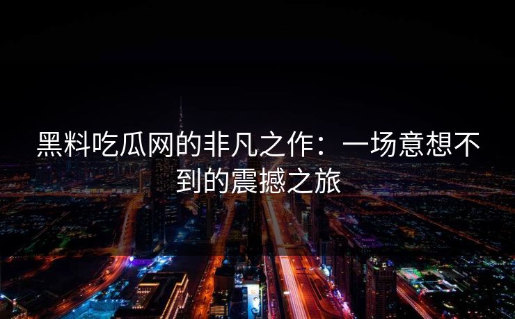 黑料吃瓜网的非凡之作：一场意想不到的震撼之旅