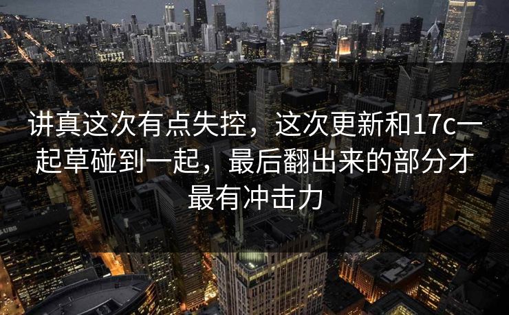 讲真这次有点失控，这次更新和17c一起草碰到一起，最后翻出来的部分才最有冲击力