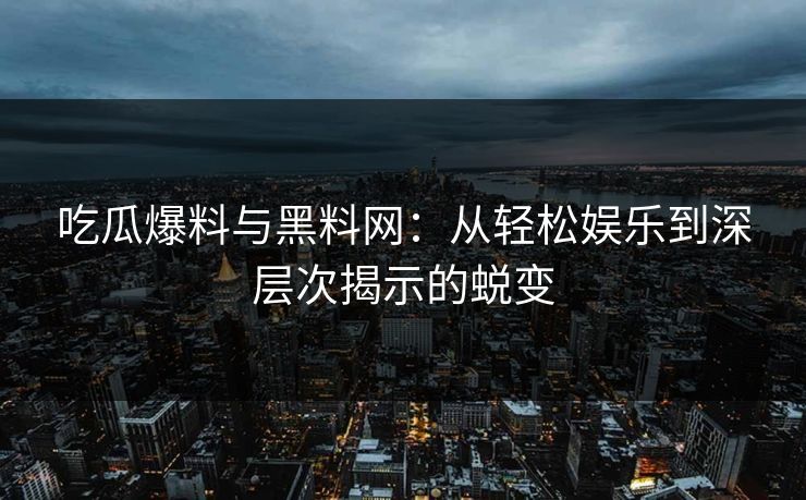 吃瓜爆料与黑料网：从轻松娱乐到深层次揭示的蜕变
