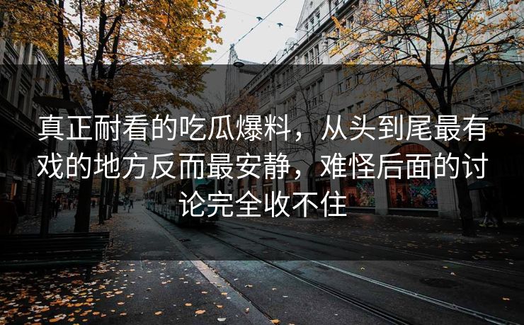 真正耐看的吃瓜爆料，从头到尾最有戏的地方反而最安静，难怪后面的讨论完全收不住