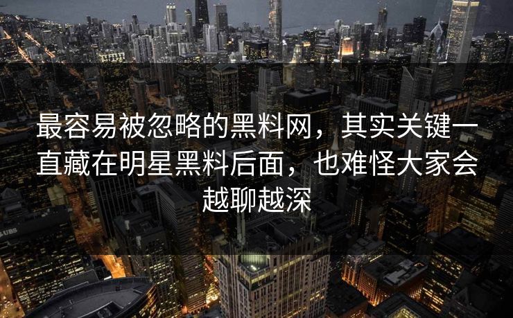 最容易被忽略的黑料网，其实关键一直藏在明星黑料后面，也难怪大家会越聊越深