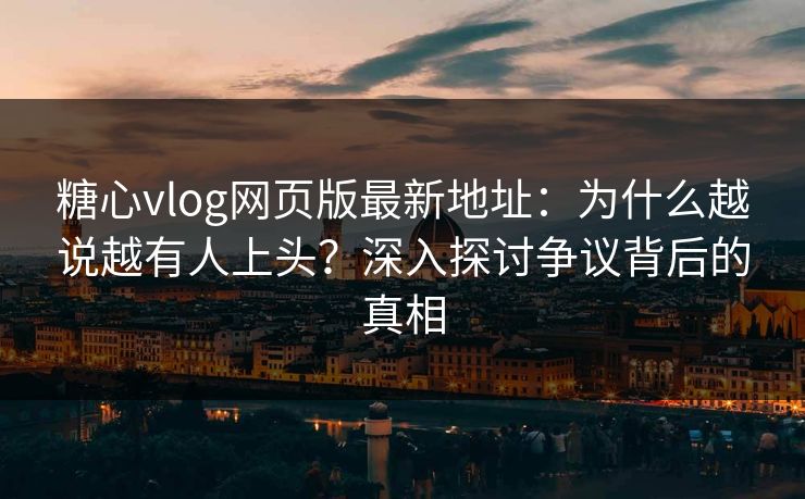 糖心vlog网页版最新地址：为什么越说越有人上头？深入探讨争议背后的真相