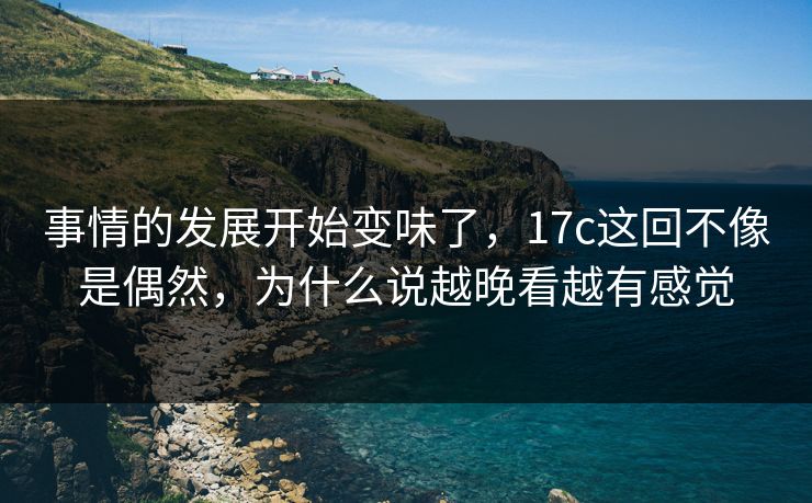 事情的发展开始变味了，17c这回不像是偶然，为什么说越晚看越有感觉