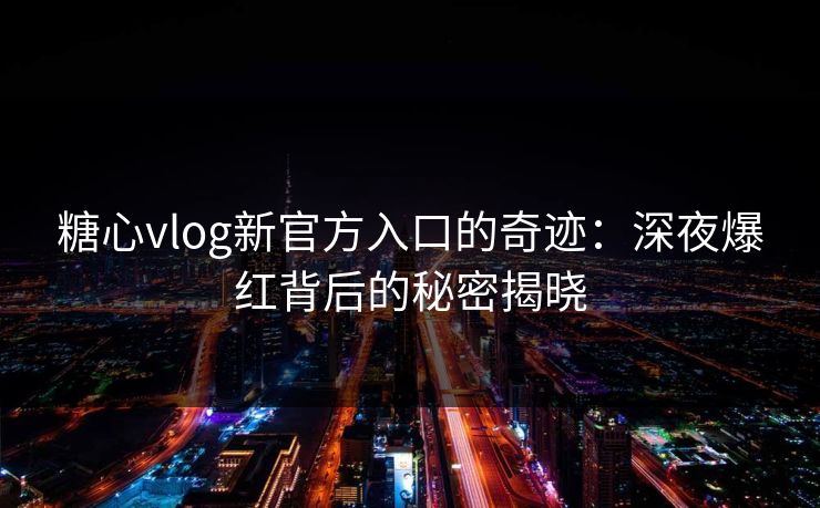 糖心vlog新官方入口的奇迹：深夜爆红背后的秘密揭晓