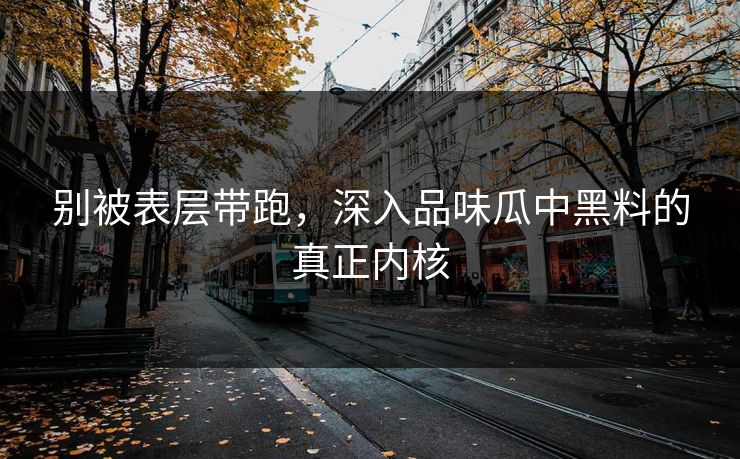别被表层带跑,深入品味瓜中黑料的真正内核 别被表层带跑,深入品味瓜中黑料的真正内核
