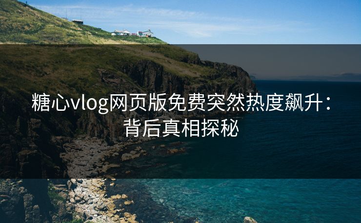 糖心vlog网页版免费突然热度飙升：背后真相探秘