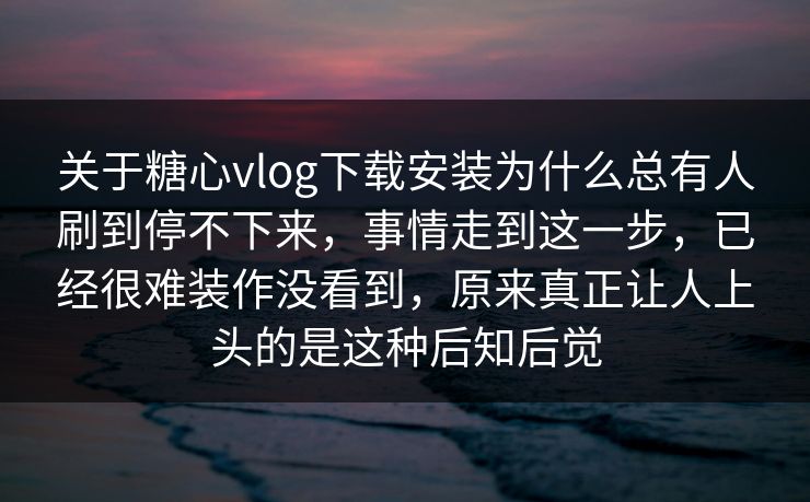 关于糖心vlog下载安装为什么总有人刷到停不下来，事情走到这一步，已经很难装作没看到，原来真正让人上头的是这种后知后觉