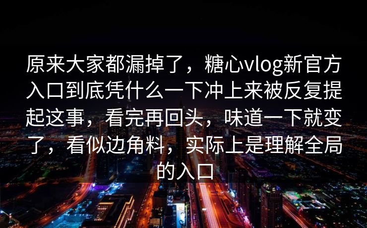 原来大家都漏掉了，糖心vlog新官方入口到底凭什么一下冲上来被反复提起这事，看完再回头，味道一下就变了，看似边角料，实际上是理解全局的入口