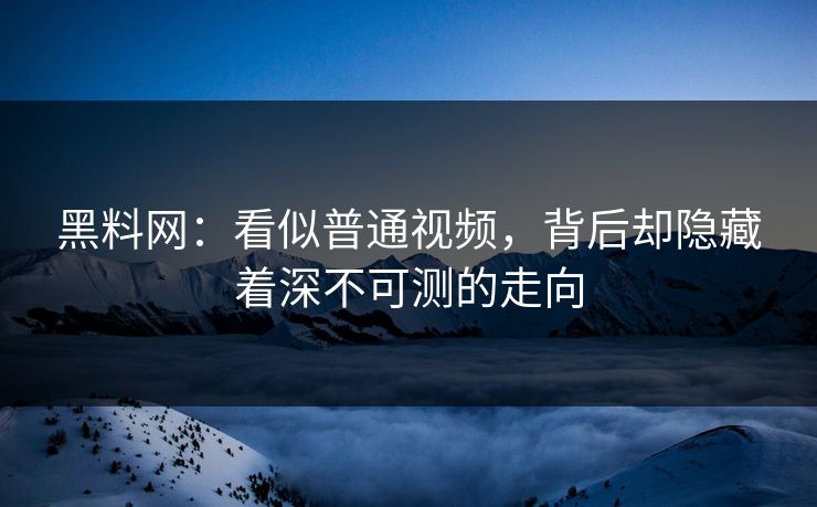 黑料网：看似普通视频，背后却隐藏着深不可测的走向