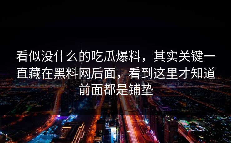 看似没什么的吃瓜爆料，其实关键一直藏在黑料网后面，看到这里才知道前面都是铺垫
