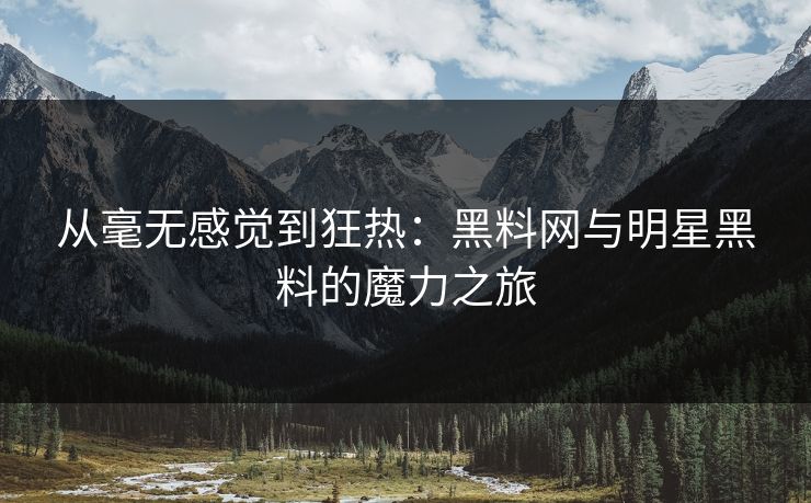 从毫无感觉到狂热：黑料网与明星黑料的魔力之旅