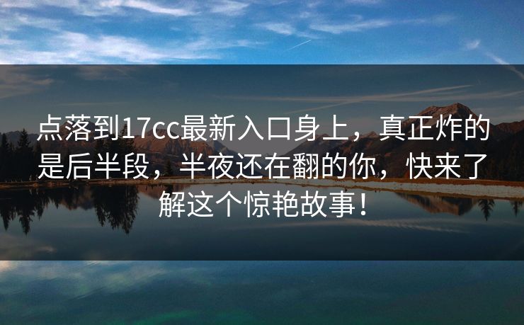 点落到17cc最新入口身上，真正炸的是后半段，半夜还在翻的你，快来了解这个惊艳故事！