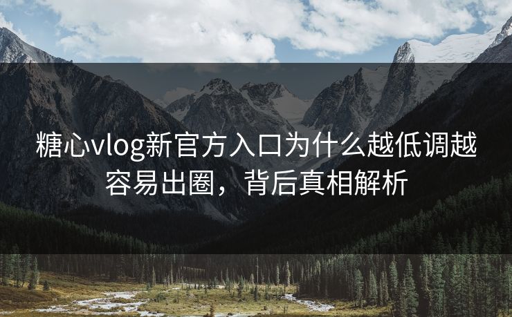 糖心vlog新官方入口为什么越低调越容易出圈，背后真相解析