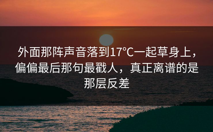 外面那阵声音落到17℃一起草身上，偏偏最后那句最戳人，真正离谱的是那层反差