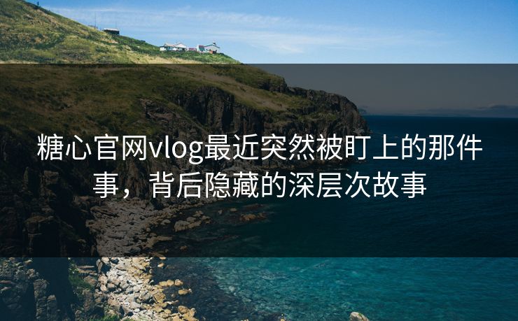 糖心官网vlog最近突然被盯上的那件事,背后隐藏的深层次故事