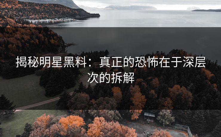 揭秘明星黑料:真正的恐怖在于深层次的拆解