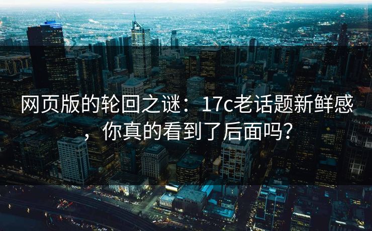网页版的轮回之谜:17c老话题新鲜感,你真的看到了后面吗?