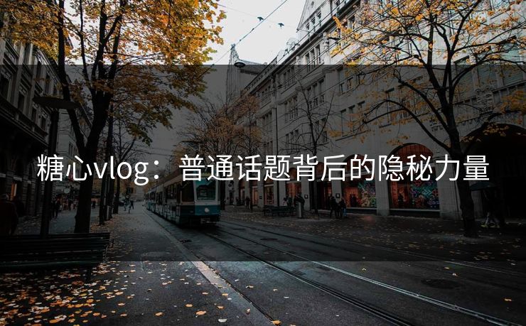 糖心vlog：普通话题背后的隐秘力量