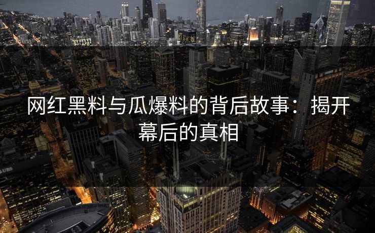 网红黑料与瓜爆料的背后故事：揭开幕后的真相