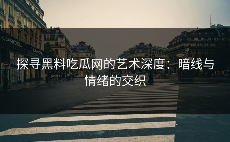 探寻黑料吃瓜网的艺术深度：暗线与情绪的交织