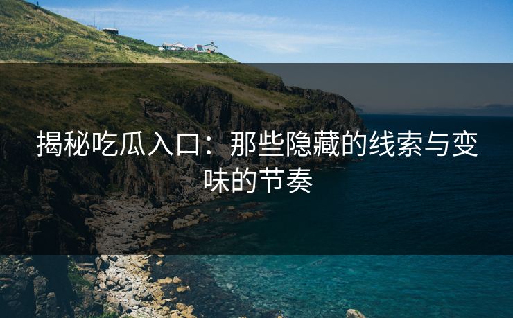 揭秘吃瓜入口:那些隐藏的线索与变味的节奏