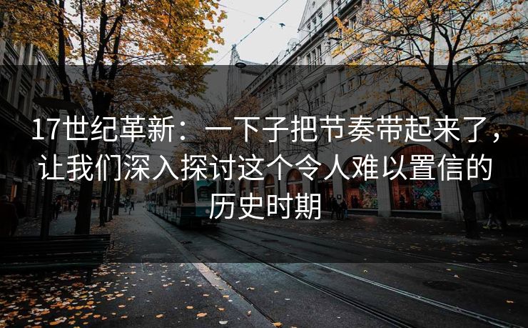 17世纪革新：一下子把节奏带起来了，让我们深入探讨这个令人难以置信的历史时期