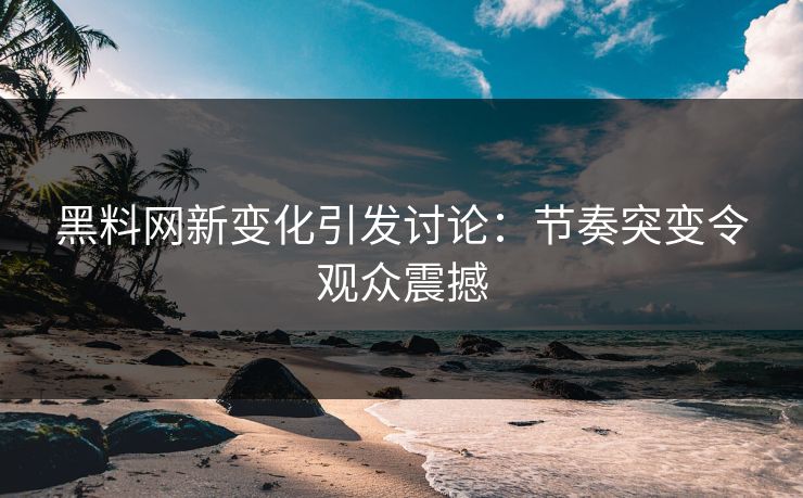 黑料网新变化引发讨论:节奏突变令观众震撼