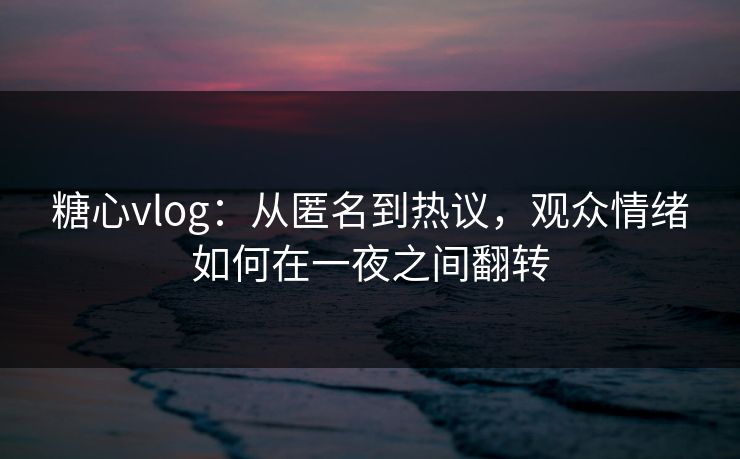 糖心vlog:从匿名到热议,观众情绪如何在一夜之间翻转