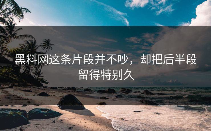 黑料网这条片段并不吵,却把后半段留得特别久
