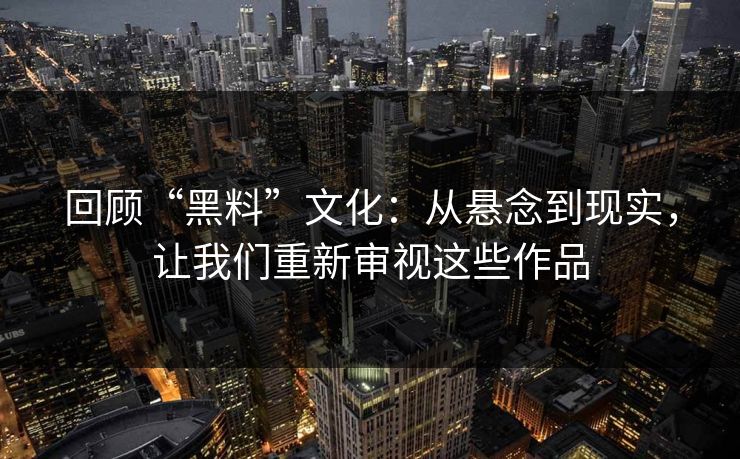 回顾“黑料”文化:从悬念到现实,让我们重新审视这些作品