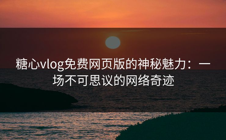 糖心vlog免费网页版的神秘魅力:一场不可思议的网络奇迹