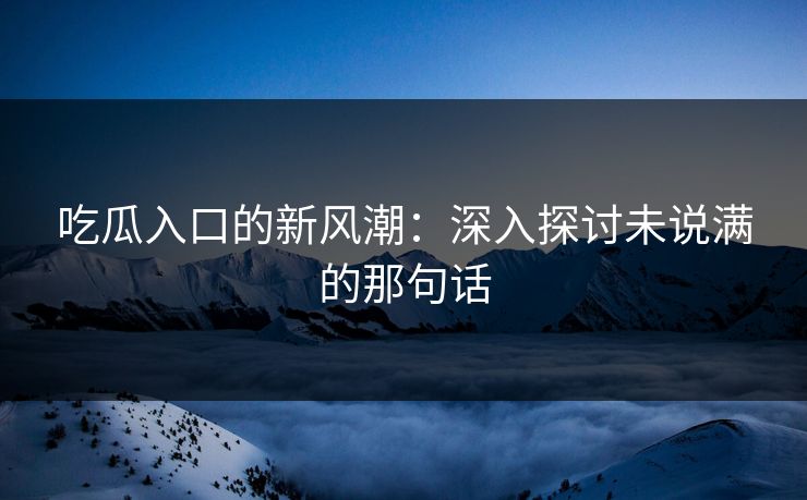 吃瓜入口的新风潮:深入探讨未说满的那句话