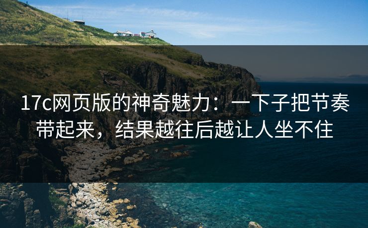 17c网页版的神奇魅力:一下子把节奏带起来,结果越往后越让人坐不住