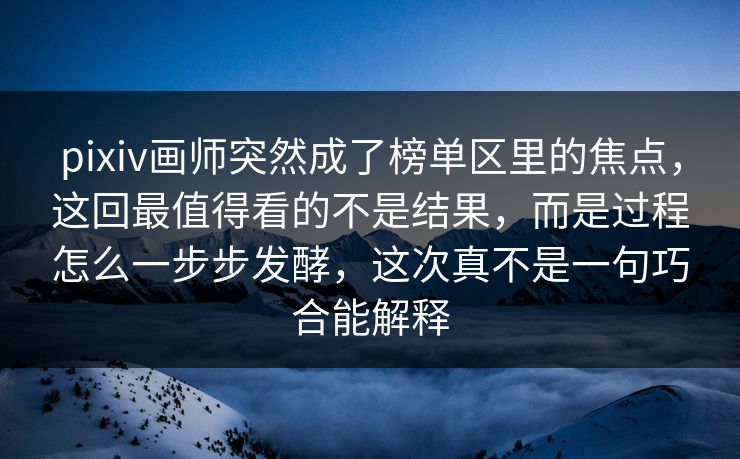 pixiv画师突然成了榜单区里的焦点,这回最值得看的不是结果,而是过程怎么一步步发酵,这次真不是一句巧合能解释