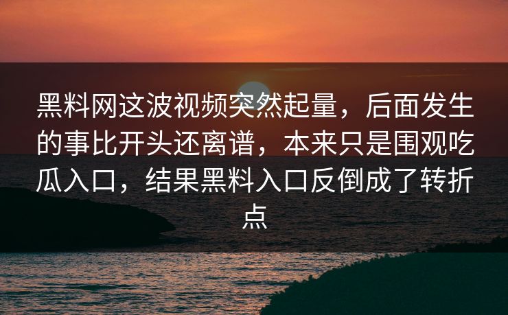 黑料网这波视频突然起量,后面发生的事比开头还离谱,本来只是围观吃瓜入口,结果黑料入口反倒成了转折点