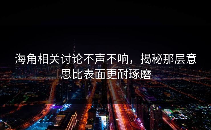 海角相关讨论不声不响,揭秘那层意思比表面更耐琢磨