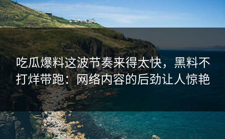 吃瓜爆料这波节奏来得太快,黑料不打烊带跑:网络内容的后劲让人惊艳
