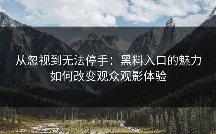从忽视到无法停手:黑料入口的魅力如何改变观众观影体验