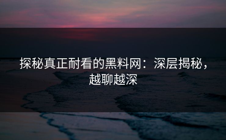 探秘真正耐看的黑料网:深层揭秘,越聊越深