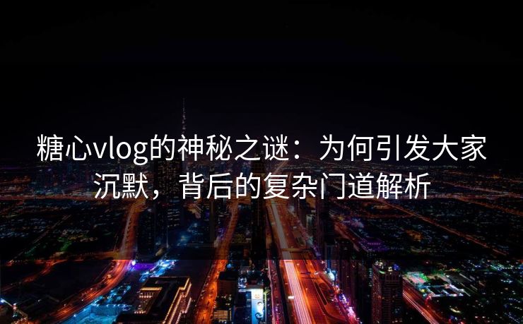 糖心vlog的神秘之谜:为何引发大家沉默,背后的复杂门道解析