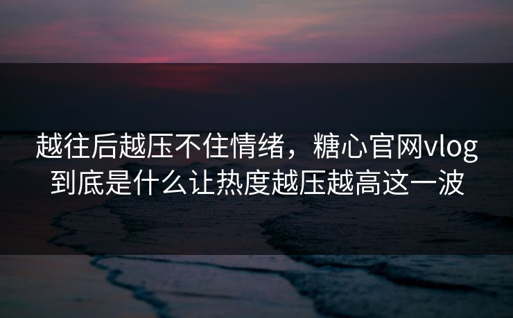 越往后越压不住情绪,糖心官网vlog到底是什么让热度越压越高这一波