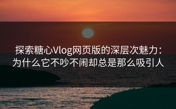 探索糖心Vlog网页版的深层次魅力:为什么它不吵不闹却总是那么吸引人