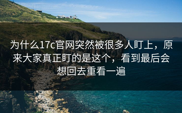 为什么17c官网突然被很多人盯上,原来大家真正盯的是这个,看到最后会想回去重看一遍