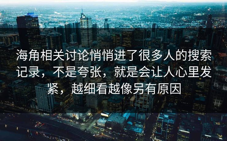 海角相关讨论悄悄进了很多人的搜索记录,不是夸张,就是会让人心里发紧,越细看越像另有原因