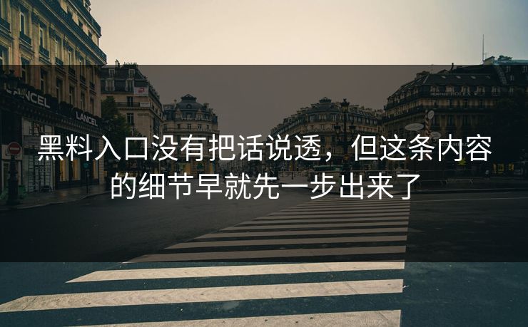黑料入口没有把话说透,但这条内容的细节早就先一步出来了