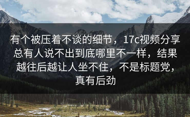 有个被压着不谈的细节,17c视频分享总有人说不出到底哪里不一样,结果越往后越让人坐不住,不是标题党,真有后劲